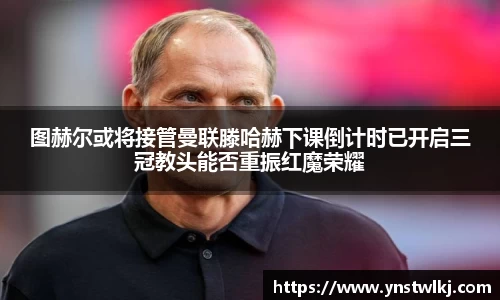 金年会图赫尔或将接管曼联滕哈赫下课倒计时已开启三冠教头能否重振红魔荣耀