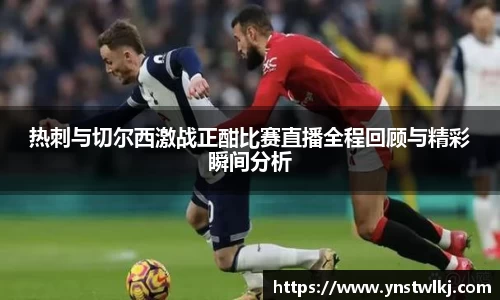 金年会热刺与切尔西激战正酣比赛直播全程回顾与精彩瞬间分析