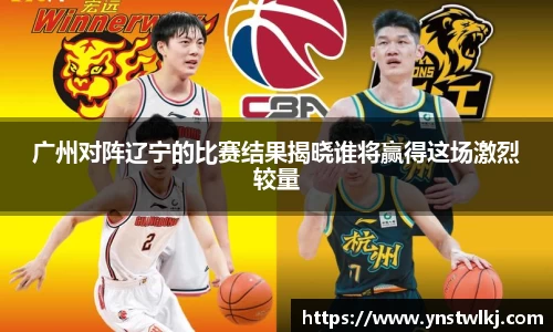 金年会广州对阵辽宁的比赛结果揭晓谁将赢得这场激烈较量