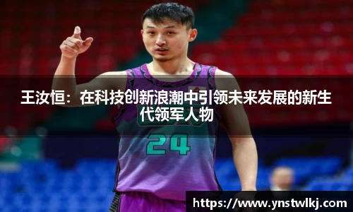 金年会王汝恒：在科技创新浪潮中引领未来发展的新生代领军人物